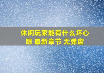 休闲玩家能有什么坏心眼 最新章节 无弹窗